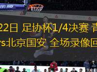 07月22日 足協(xié)杯1/4決賽 青島西海岸vs北京國安 全場錄像回放