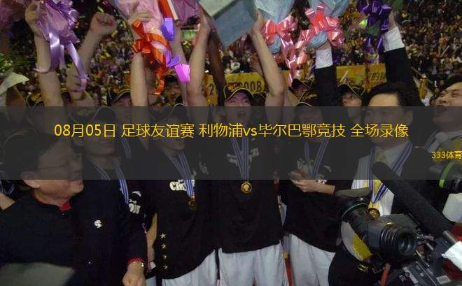 08月05日 足球友誼賽 利物浦vs畢爾巴鄂競技 全場錄像