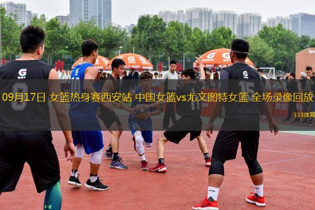 09月17日 女籃熱身賽西安站 中國(guó)女籃vs尤文圖特女籃 全場(chǎng)錄像回放