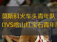 莫斯科火車頭青年隊(duì)VS喀山紅寶石青年隊(duì)