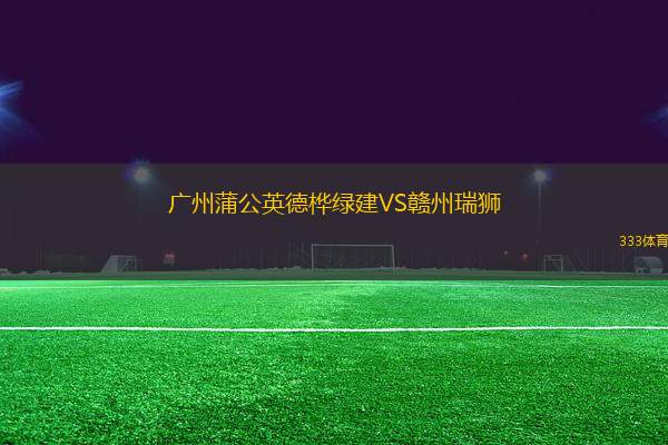 廣州蒲公英德樺綠建VS贛州瑞獅